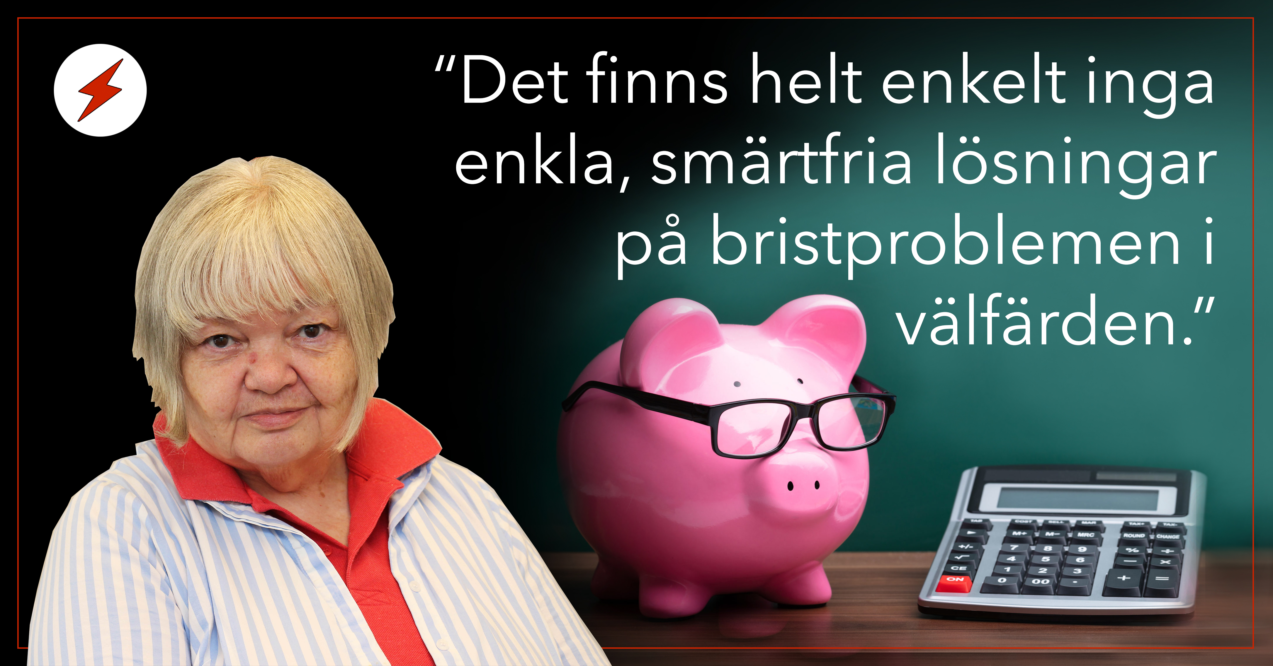 En bild på Anne-Marie Lindgren invid en spargris, och citatet: "Det finns helt enkelt inga enkla, smärtfria lösningar på bristproblemen i välfärden."